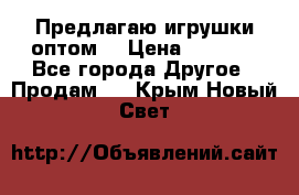 Предлагаю игрушки оптом  › Цена ­ 7 000 - Все города Другое » Продам   . Крым,Новый Свет